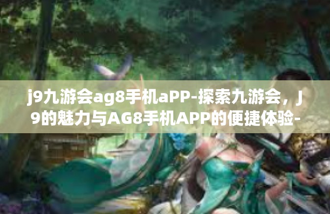 j9九游会ag8手机aPP-探索九游会，J9的魅力与AG8手机APP的便捷体验-j9九游会ag8手机aPP