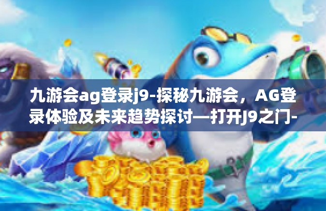 九游会ag登录j9-探秘九游会，AG登录体验及未来趋势探讨—打开J9之门-九游会ag登录j9