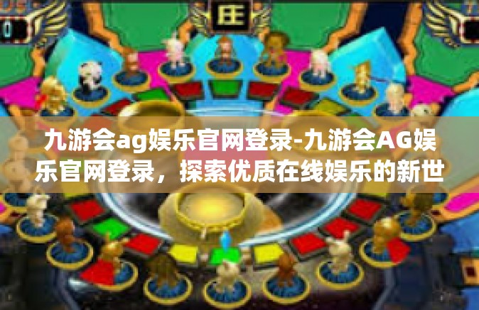九游会ag娱乐官网登录-九游会AG娱乐官网登录，探索优质在线娱乐的新世界-九游会ag娱乐官网登录