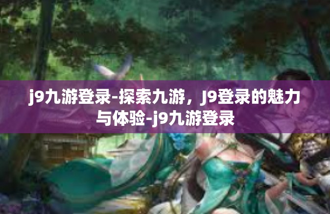 j9九游登录-探索九游，J9登录的魅力与体验-j9九游登录