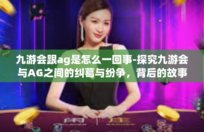 九游会跟ag是怎么一回事-探究九游会与AG之间的纠葛与纷争，背后的故事与真相解析-九游会跟ag是怎么一回事
