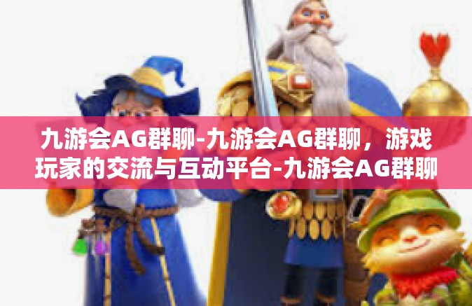 九游会AG群聊-九游会AG群聊，游戏玩家的交流与互动平台-九游会AG群聊