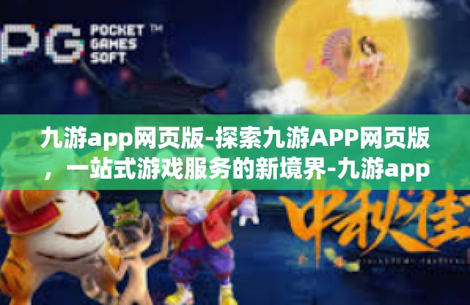 九游app网页版-探索九游APP网页版，一站式游戏服务的新境界-九游app网页版