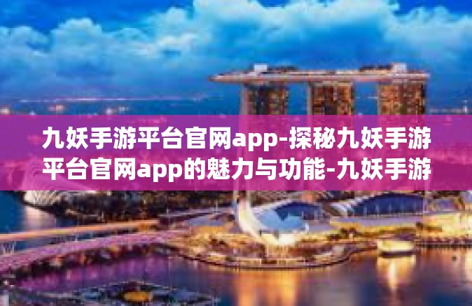 九妖手游平台官网app-探秘九妖手游平台官网app的魅力与功能-九妖手游平台官网app