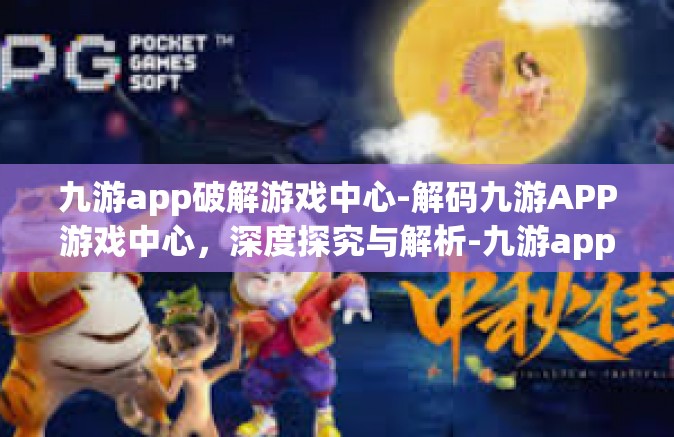 九游app破解游戏中心-解码九游APP游戏中心，深度探究与解析-九游app破解游戏中心
