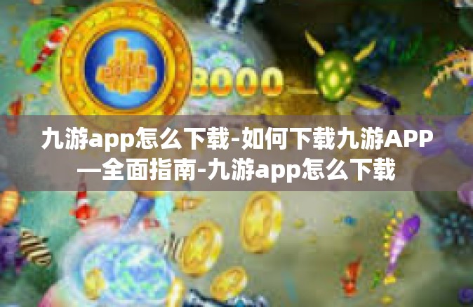 九游app怎么下载-如何下载九游APP—全面指南-九游app怎么下载