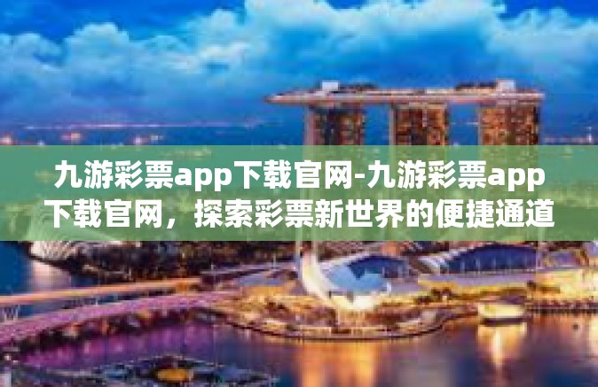 九游彩票app下载官网-九游彩票app下载官网，探索彩票新世界的便捷通道-九游彩票app下载官网