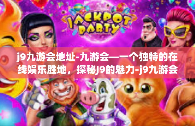 j9九游会地址-九游会—一个独特的在线娱乐胜地，探秘J9的魅力-j9九游会地址