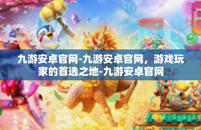 九游安卓官网-九游安卓官网，游戏玩家的首选之地-九游安卓官网