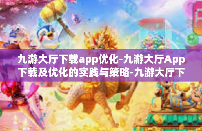 九游大厅下载app优化-九游大厅App下载及优化的实践与策略-九游大厅下载app优化