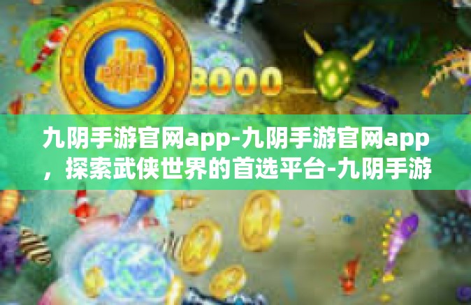 九阴手游官网app-九阴手游官网app，探索武侠世界的首选平台-九阴手游官网app