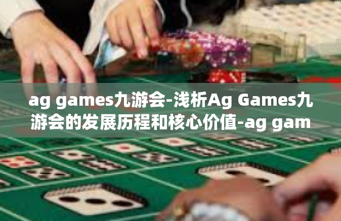 ag games九游会-浅析Ag Games九游会的发展历程和核心价值-ag games九游会