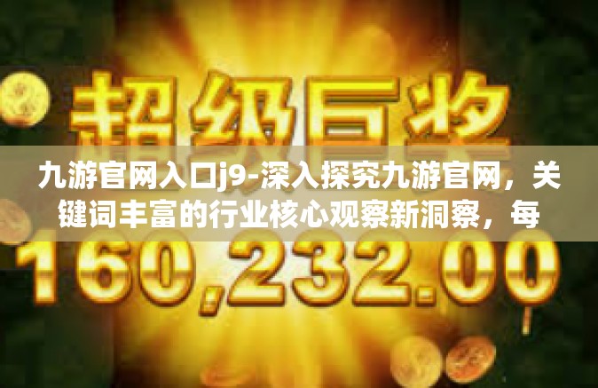 九游官网入口j9-深入探究九游官网，关键词丰富的行业核心观察新洞察，每一次产品改进令人震惊，给游戏爱好者带来新体验的独特门户—九游官网入口J9的奇迹-九游官网入口j9