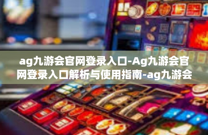 ag九游会官网登录入口-Ag九游会官网登录入口解析与使用指南-ag九游会官网登录入口