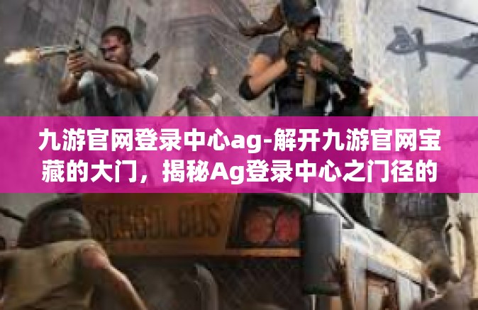 九游官网登录中心ag-解开九游官网宝藏的大门，揭秘Ag登录中心之门径的洞察之旅-九游官网登录中心ag