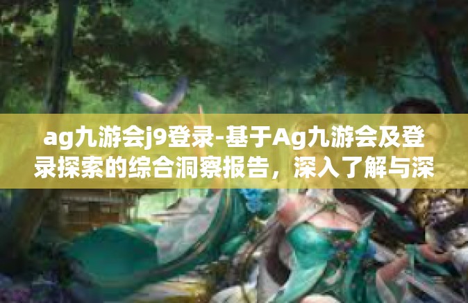 ag九游会j9登录-基于Ag九游会及登录探索的综合洞察报告，深入了解与深入体验之旅-ag九游会j9登录
