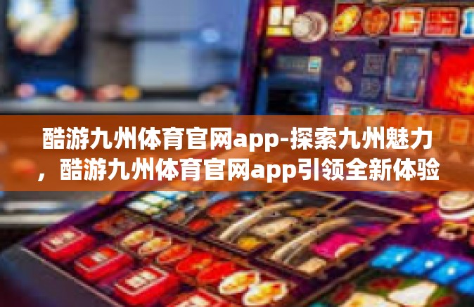 酷游九州体育官网app-探索九州魅力，酷游九州体育官网app引领全新体验-酷游九州体育官网app