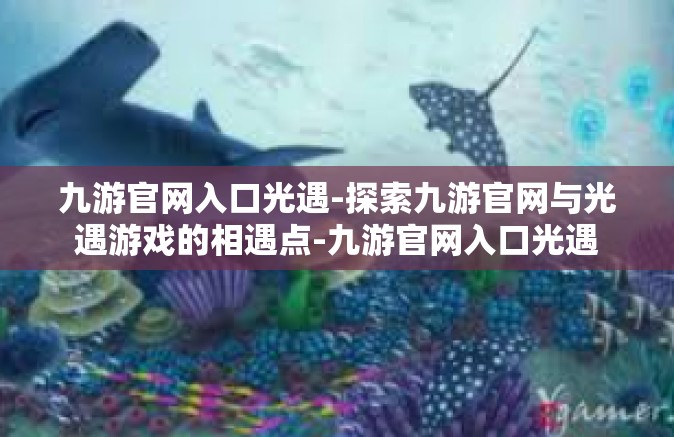 九游官网入口光遇-探索九游官网与光遇游戏的相遇点-九游官网入口光遇