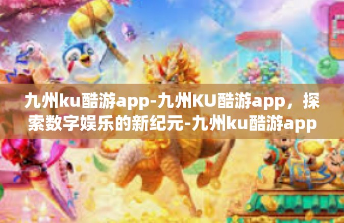 九州ku酷游app-九州KU酷游app，探索数字娱乐的新纪元-九州ku酷游app
