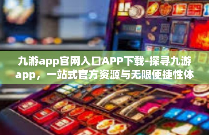 九游app官网入口APP下载-探寻九游app，一站式官方资源与无限便捷性体验』九游app官网入口APP下载