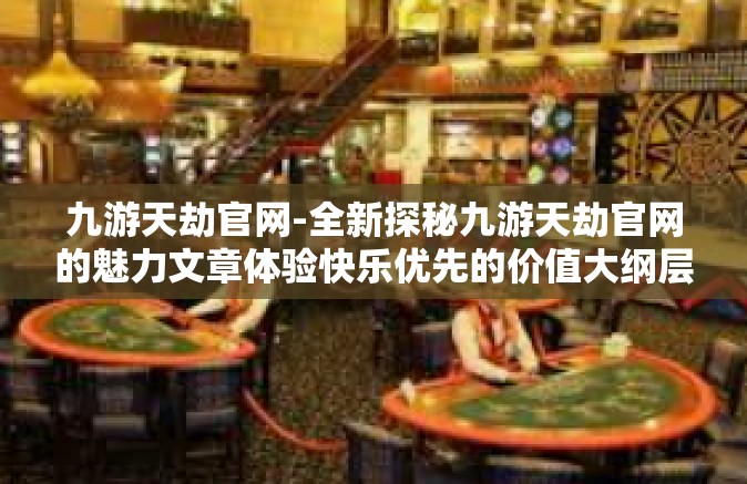 九游天劫官网-全新探秘九游天劫官网的魅力文章体验快乐优先的价值大纲层次注释赢细节才能见真章！九游天劫官网