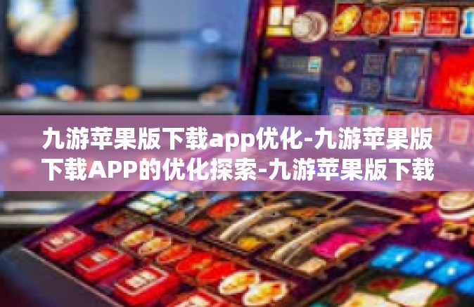 九游苹果版下载app优化-九游苹果版下载APP的优化探索-九游苹果版下载app优化
