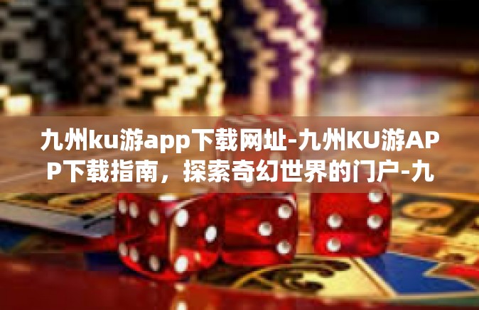 九州ku游app下载网址-九州KU游APP下载指南，探索奇幻世界的门户-九州ku游app下载网址