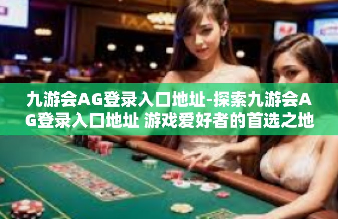 九游会AG登录入口地址-探索九游会AG登录入口地址 游戏爱好者的首选之地-九游会AG登录入口地址