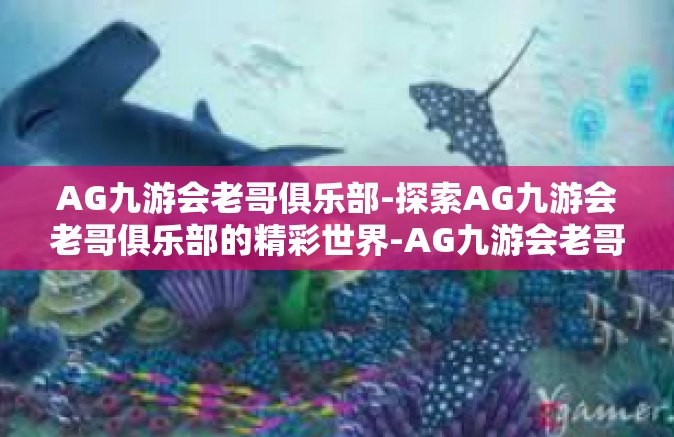 AG九游会老哥俱乐部-探索AG九游会老哥俱乐部的精彩世界-AG九游会老哥俱乐部