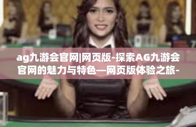 ag九游会官网|网页版-探索AG九游会官网的魅力与特色—网页版体验之旅-ag九游会官网|网页版