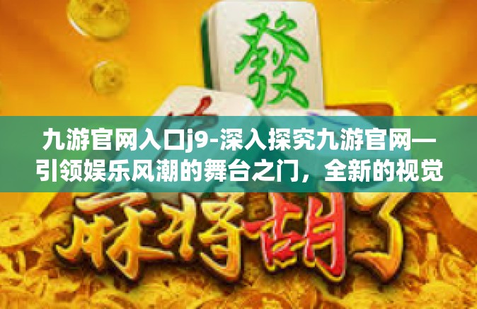 九游官网入口j9-深入探究九游官网—引领娱乐风潮的舞台之门，全新的视觉感受之旅始于j9官方网站-九游官网入口j9