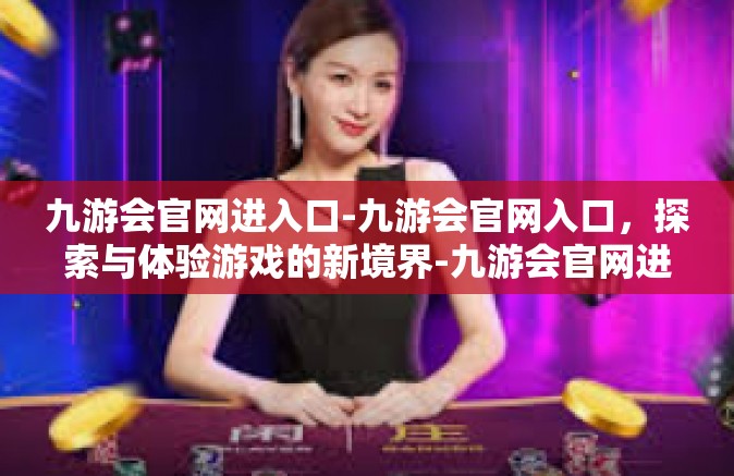 九游会官网进入口-九游会官网入口，探索与体验游戏的新境界-九游会官网进入口