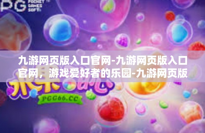 九游网页版入口官网-九游网页版入口官网，游戏爱好者的乐园-九游网页版入口官网
