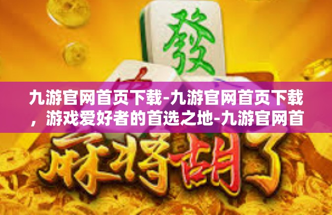九游官网首页下载-九游官网首页下载，游戏爱好者的首选之地-九游官网首页下载
