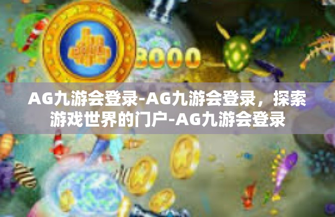 AG九游会登录-AG九游会登录，探索游戏世界的门户-AG九游会登录