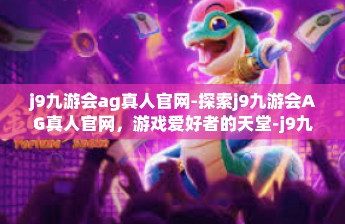 j9九游会ag真人官网-探索j9九游会AG真人官网，游戏爱好者的天堂-j9九游会ag真人官网