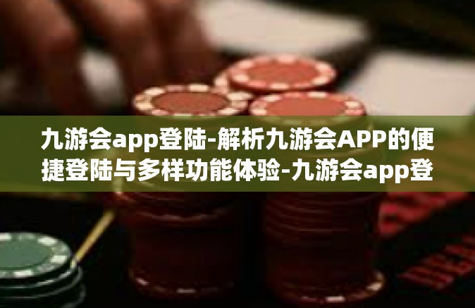 九游会app登陆-解析九游会APP的便捷登陆与多样功能体验-九游会app登陆