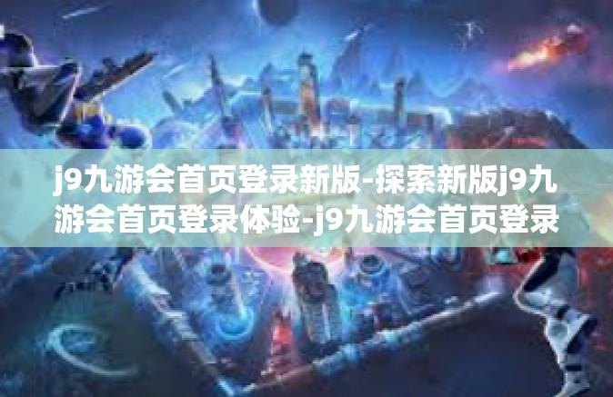 j9九游会首页登录新版-探索新版j9九游会首页登录体验-j9九游会首页登录新版