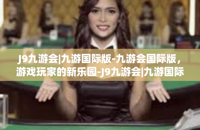 J9九游会|九游国际版-九游会国际版，游戏玩家的新乐园-J9九游会|九游国际版