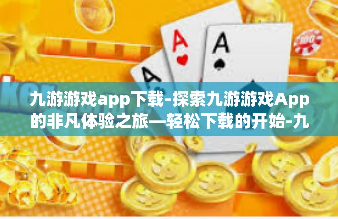 九游游戏app下载-探索九游游戏App的非凡体验之旅—轻松下载的开始-九游游戏app下载