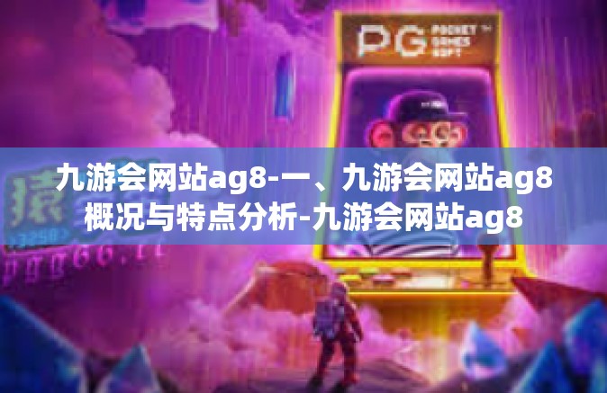 九游会网站ag8-一、九游会网站ag8概况与特点分析-九游会网站ag8
