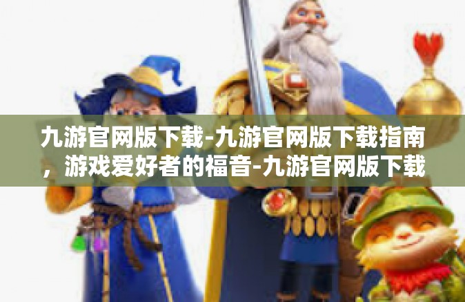 九游官网版下载-九游官网版下载指南，游戏爱好者的福音-九游官网版下载