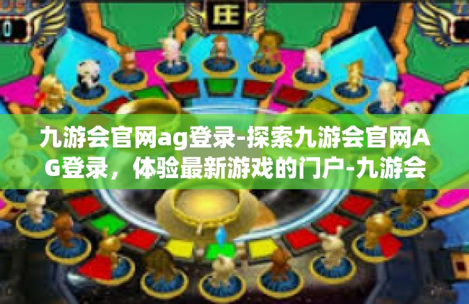 九游会官网ag登录-探索九游会官网AG登录，体验最新游戏的门户-九游会官网ag登录