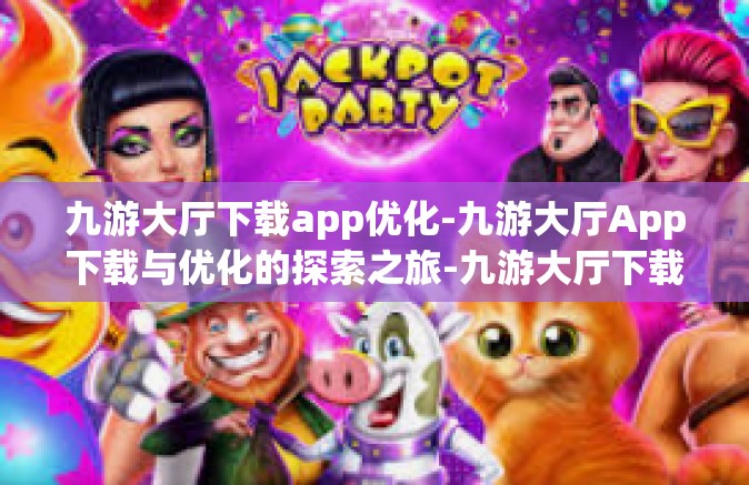 九游大厅下载app优化-九游大厅App下载与优化的探索之旅-九游大厅下载app优化
