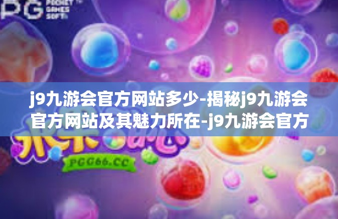 j9九游会官方网站多少-揭秘j9九游会官方网站及其魅力所在-j9九游会官方网站多少