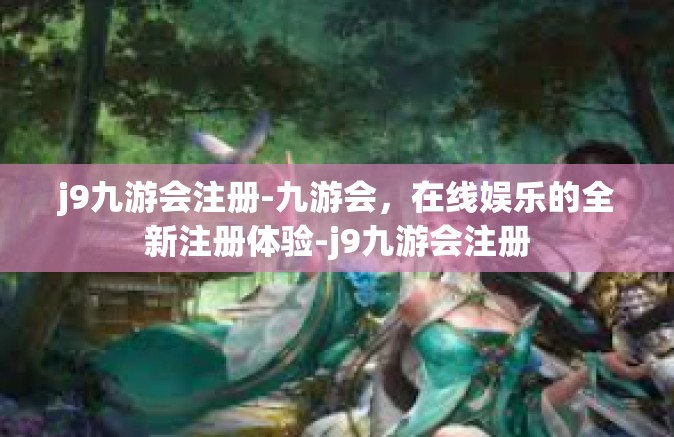 j9九游会注册-九游会，在线娱乐的全新注册体验-j9九游会注册