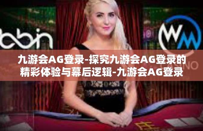 九游会AG登录-探究九游会AG登录的精彩体验与幕后逻辑-九游会AG登录