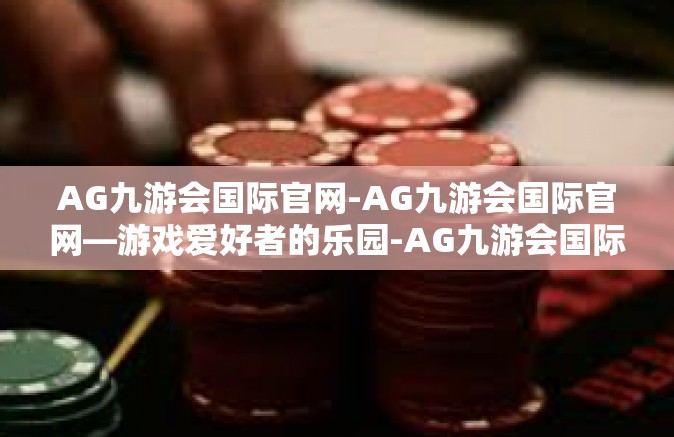 AG九游会国际官网-AG九游会国际官网—游戏爱好者的乐园-AG九游会国际官网
