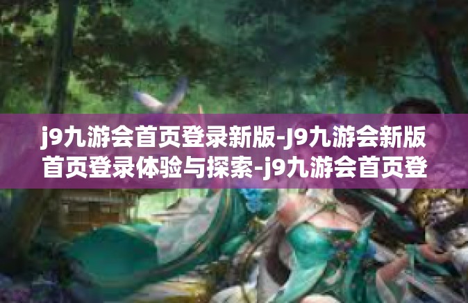 j9九游会首页登录新版-J9九游会新版首页登录体验与探索-j9九游会首页登录新版