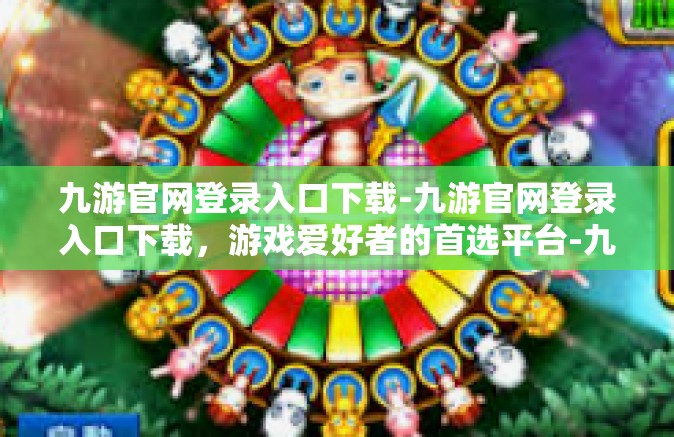 九游官网登录入口下载-九游官网登录入口下载，游戏爱好者的首选平台-九游官网登录入口下载